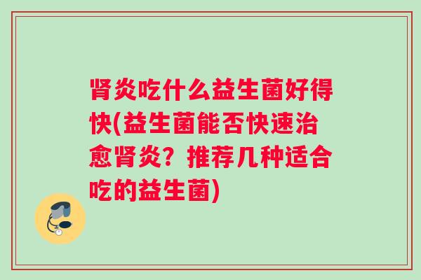 肾炎吃什么益生菌好得快(益生菌能否快速治愈肾炎？推荐几种适合吃的益生菌)