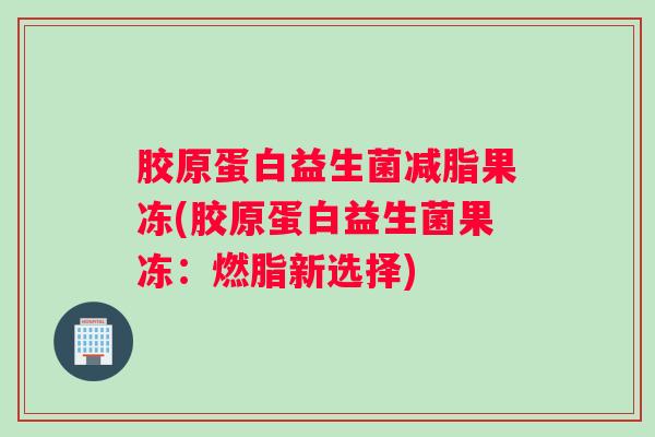 胶原蛋白益生菌减脂果冻(胶原蛋白益生菌果冻：燃脂新选择)