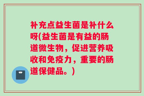 补充点益生菌是补什么呀(益生菌是有益的肠道微生物，促进营养吸收和免疫力，重要的肠道保健品。)
