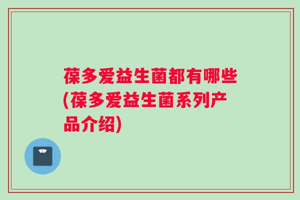 葆多爱益生菌都有哪些(葆多爱益生菌系列产品介绍)