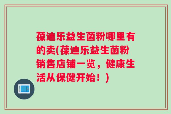 葆迪乐益生菌粉哪里有的卖(葆迪乐益生菌粉销售店铺一览，健康生活从保健开始！)