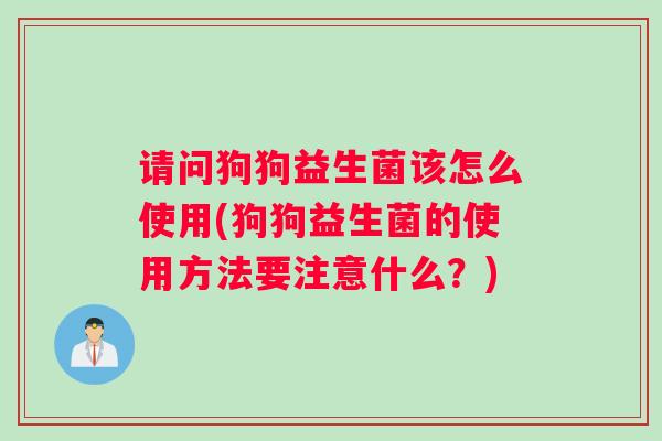 请问狗狗益生菌该怎么使用(狗狗益生菌的使用方法要注意什么？)