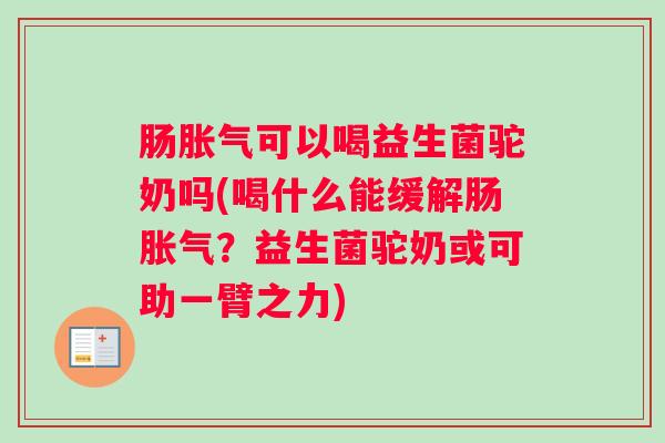 肠胀气可以喝益生菌驼奶吗(喝什么能缓解肠胀气？益生菌驼奶或可助一臂之力)