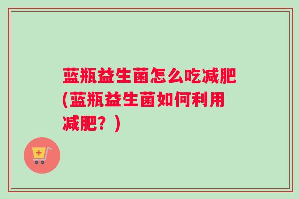 蓝瓶益生菌怎么吃减肥(蓝瓶益生菌如何利用减肥？)