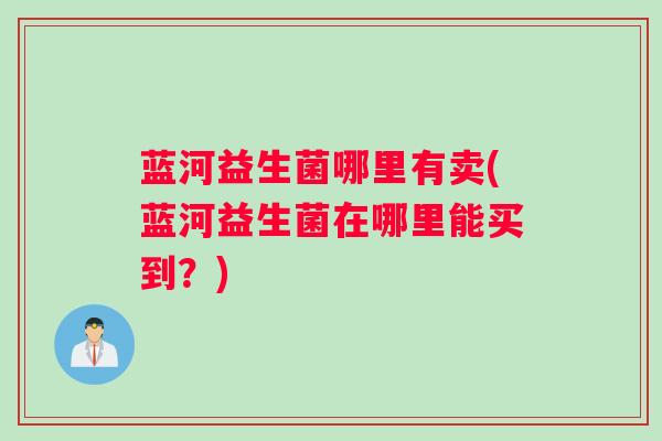 蓝河益生菌哪里有卖(蓝河益生菌在哪里能买到？)