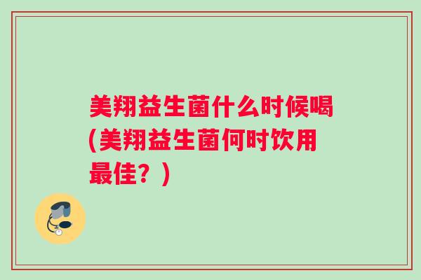 美翔益生菌什么时候喝(美翔益生菌何时饮用最佳？)