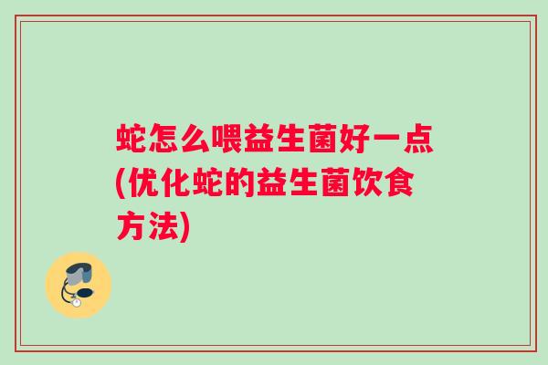 蛇怎么喂益生菌好一点(优化蛇的益生菌饮食方法)