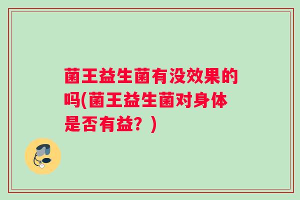菌王益生菌有没效果的吗(菌王益生菌对身体是否有益？)