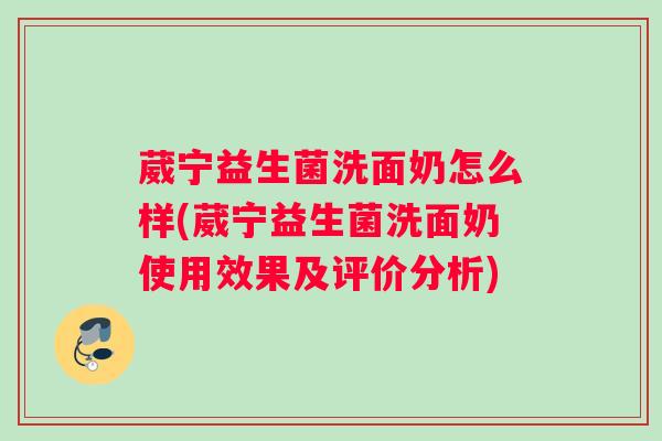 葳宁益生菌洗面奶怎么样(葳宁益生菌洗面奶使用效果及评价分析)