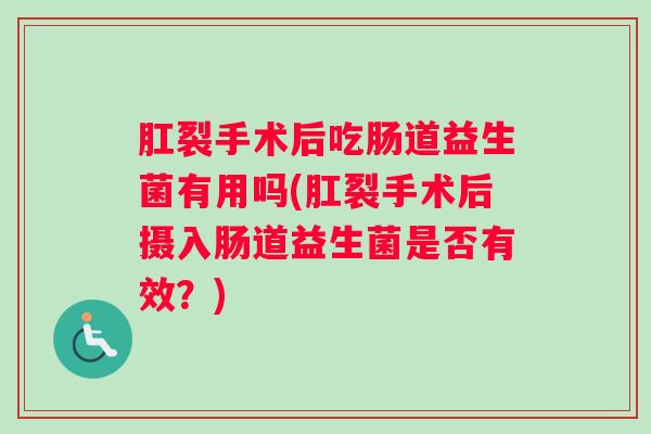 肛裂手术后吃肠道益生菌有用吗(肛裂手术后摄入肠道益生菌是否有效？)