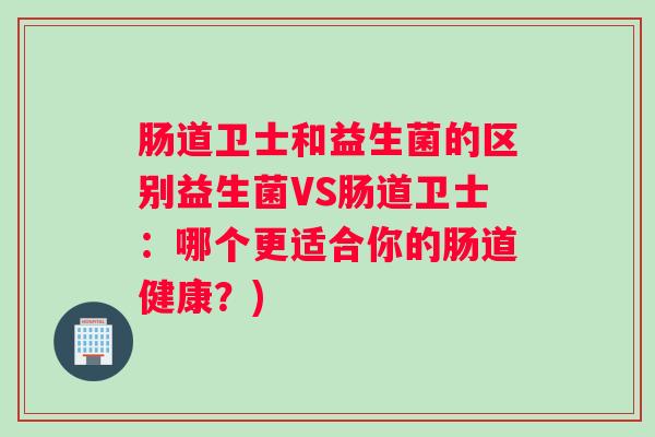 肠道卫士和益生菌的区别益生菌VS肠道卫士：哪个更适合你的肠道健康？)