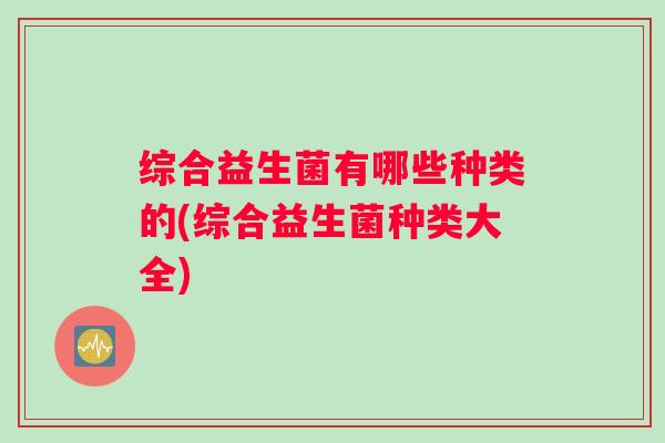 综合益生菌有哪些种类的(综合益生菌种类大全)