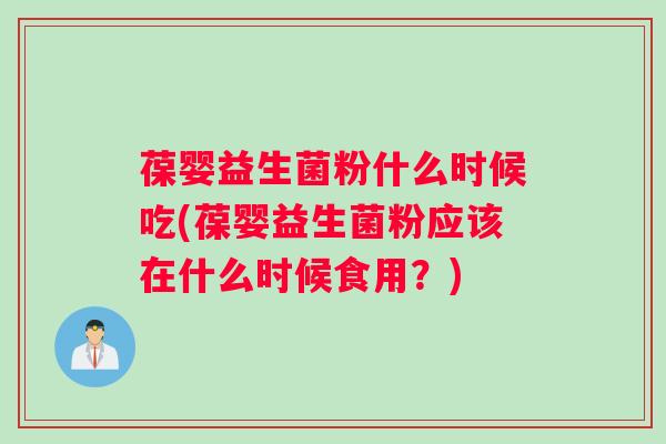 葆婴益生菌粉什么时候吃(葆婴益生菌粉应该在什么时候食用？)