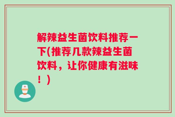 解辣益生菌饮料推荐一下(推荐几款辣益生菌饮料，让你健康有滋味！)