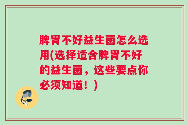 脾胃不好益生菌怎么选用(选择适合脾胃不好的益生菌，这些要点你必须知道！)