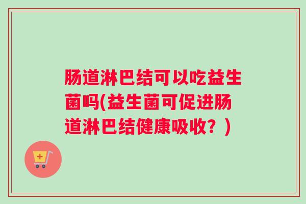 肠道淋巴结可以吃益生菌吗(益生菌可促进肠道淋巴结健康吸收？)