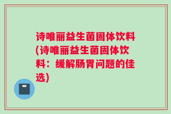 诗唯丽益生菌固体饮料(诗唯丽益生菌固体饮料：缓解肠胃问题的佳选)
