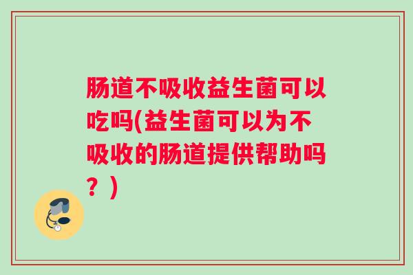 肠道不吸收益生菌可以吃吗(益生菌可以为不吸收的肠道提供帮助吗？)