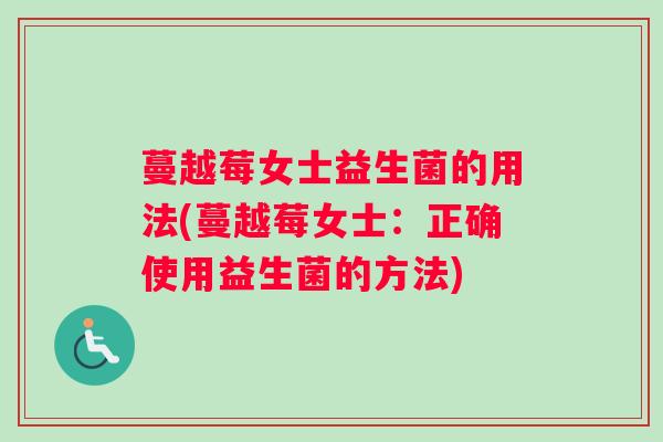 蔓越莓女士益生菌的用法(蔓越莓女士：正确使用益生菌的方法)