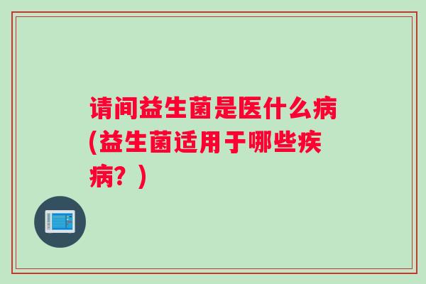 请间益生菌是医什么病(益生菌适用于哪些疾病？)