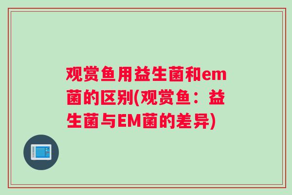 观赏鱼用益生菌和em菌的区别(观赏鱼：益生菌与EM菌的差异)