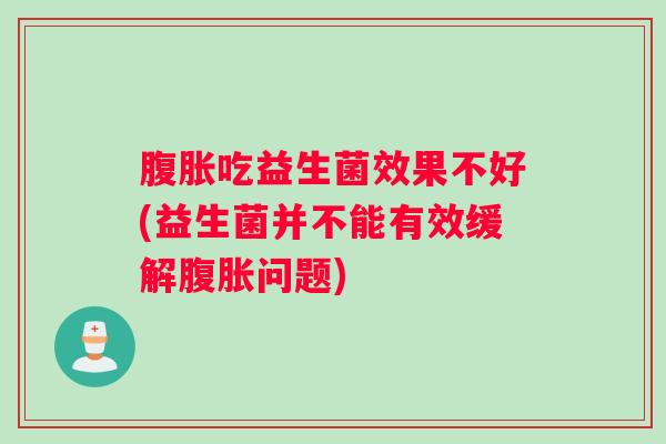 腹胀吃益生菌效果不好(益生菌并不能有效缓解腹胀问题)