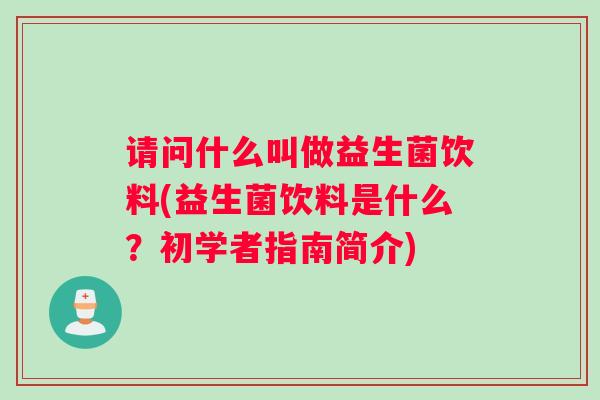 请问什么叫做益生菌饮料(益生菌饮料是什么？初学者指南简介)