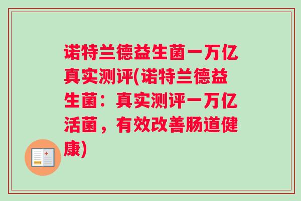 诺特兰德益生菌一万亿真实测评(诺特兰德益生菌：真实测评一万亿活菌，有效改善肠道健康)