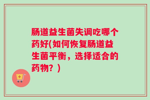 肠道益生菌失调吃哪个药好(如何恢复肠道益生菌平衡，选择适合的药物？)