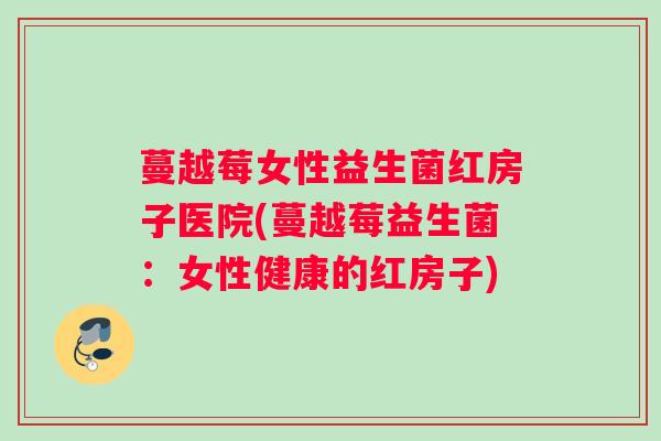 蔓越莓女性益生菌红房子医院(蔓越莓益生菌：女性健康的红房子)