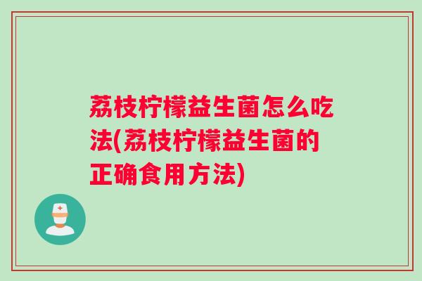 荔枝柠檬益生菌怎么吃法(荔枝柠檬益生菌的正确食用方法)