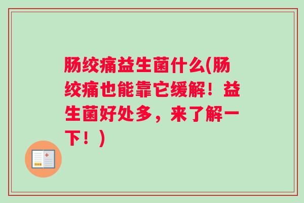 肠绞痛益生菌什么(肠绞痛也能靠它缓解！益生菌好处多，来了解一下！)
