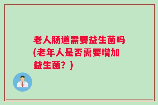 老人肠道需要益生菌吗(老年人是否需要增加益生菌？)
