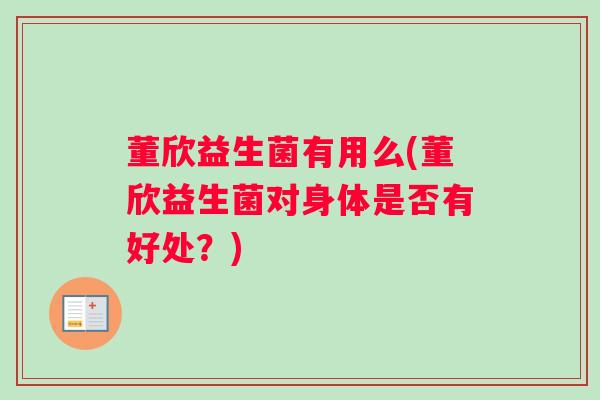 董欣益生菌有用么(董欣益生菌对身体是否有好处？)