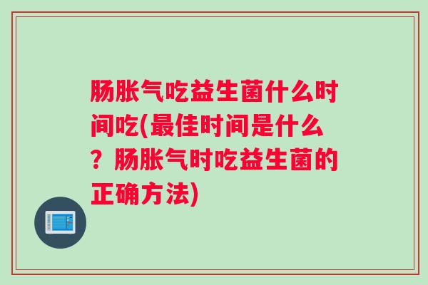 肠胀气吃益生菌什么时间吃(最佳时间是什么？肠胀气时吃益生菌的正确方法)