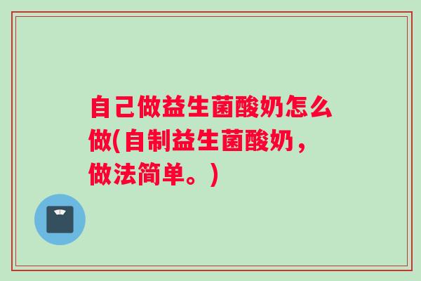 自己做益生菌酸奶怎么做(自制益生菌酸奶，做法简单。)