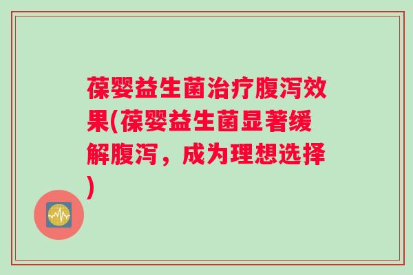 葆婴益生菌治疗腹泻效果(葆婴益生菌显著缓解腹泻，成为理想选择)