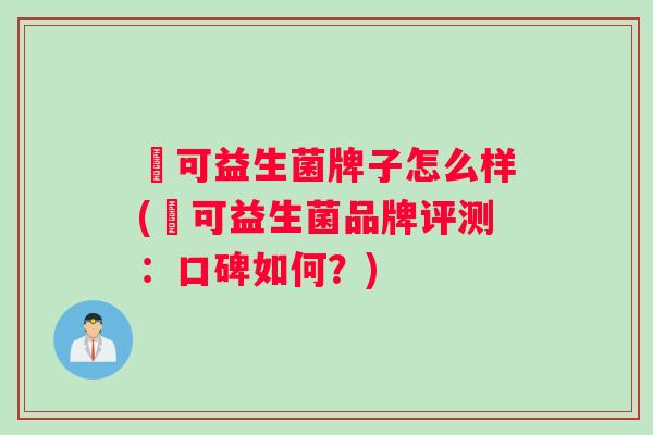 莯可益生菌牌子怎么样(莯可益生菌品牌评测：口碑如何？)
