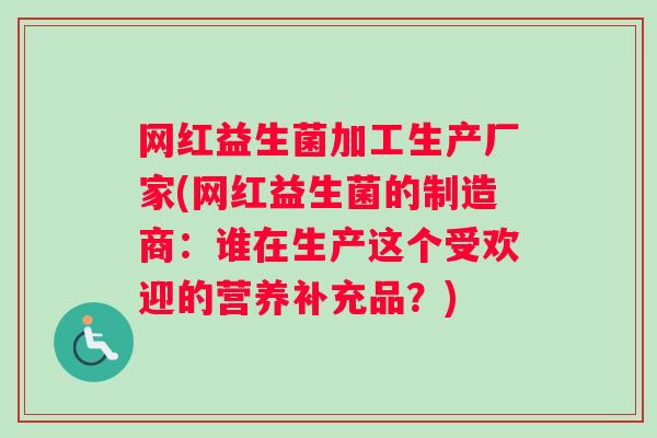 网红益生菌加工生产厂家(网红益生菌的制造商：谁在生产这个受欢迎的营养补充品？)