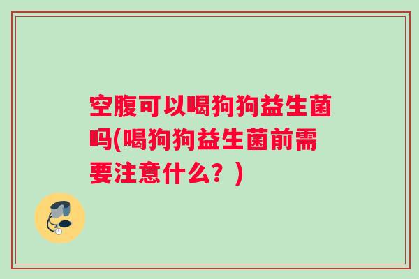 空腹可以喝狗狗益生菌吗(喝狗狗益生菌前需要注意什么？)