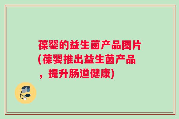 葆婴的益生菌产品图片(葆婴推出益生菌产品，提升肠道健康)