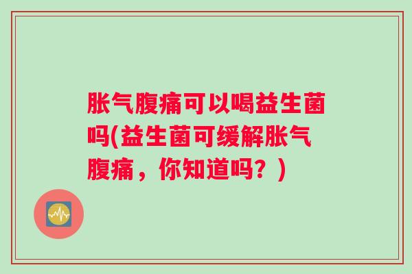 胀气腹痛可以喝益生菌吗(益生菌可缓解胀气腹痛，你知道吗？)