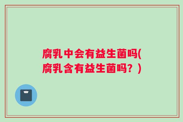 腐乳中会有益生菌吗(腐乳含有益生菌吗？)