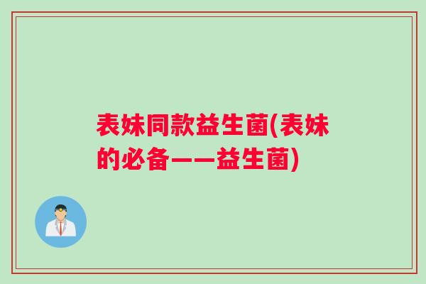 表妹同款益生菌(表妹的必备——益生菌)