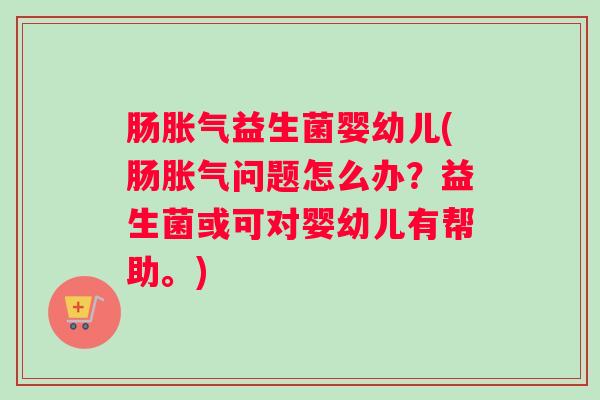 肠胀气益生菌婴幼儿(肠胀气问题怎么办？益生菌或可对婴幼儿有帮助。)