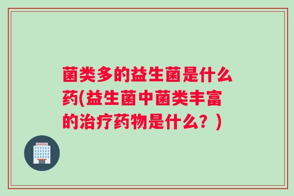 菌类多的益生菌是什么药(益生菌中菌类丰富的治疗药物是什么？)