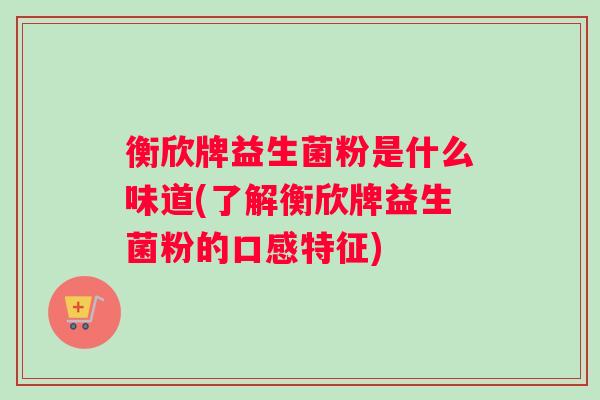 衡欣牌益生菌粉是什么味道(了解衡欣牌益生菌粉的口感特征)