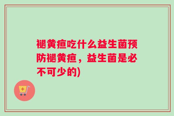 褪黄疸吃什么益生菌预防褪黄疸，益生菌是必不可少的)
