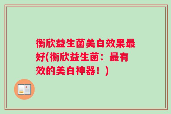 衡欣益生菌美白效果最好(衡欣益生菌：最有效的美白神器！)
