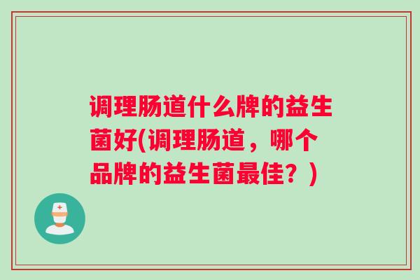 调理肠道什么牌的益生菌好(调理肠道，哪个品牌的益生菌最佳？)